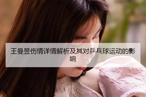 王曼昱伤情详情解析及其对乒乓球运动的影响